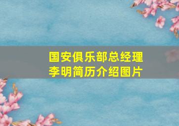 国安俱乐部总经理李明简历介绍图片