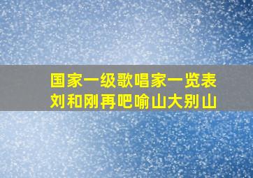 国家一级歌唱家一览表刘和刚再吧喻山大别山