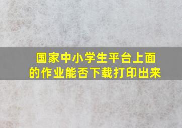 国家中小学生平台上面的作业能否下载打印出来