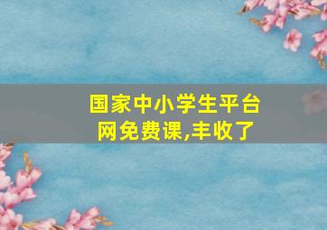 国家中小学生平台网免费课,丰收了