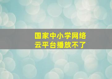 国家中小学网络云平台播放不了