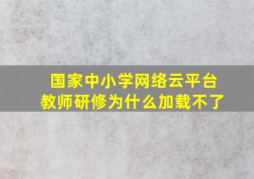 国家中小学网络云平台教师研修为什么加载不了