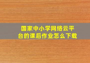 国家中小学网络云平台的课后作业怎么下载