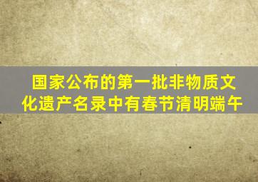 国家公布的第一批非物质文化遗产名录中有春节清明端午