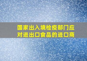 国家出入境检疫部门应对进出口食品的进口商