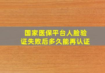 国家医保平台人脸验证失败后多久能再认证