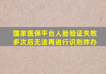 国家医保平台人脸验证失败多次后无法再进行识别咋办