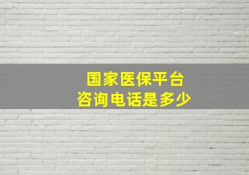 国家医保平台咨询电话是多少