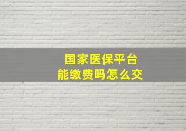 国家医保平台能缴费吗怎么交