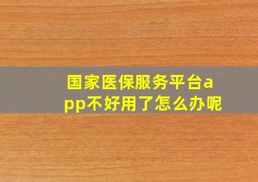 国家医保服务平台app不好用了怎么办呢