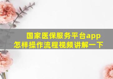 国家医保服务平台app怎样操作流程视频讲解一下