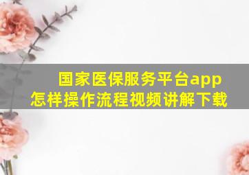 国家医保服务平台app怎样操作流程视频讲解下载