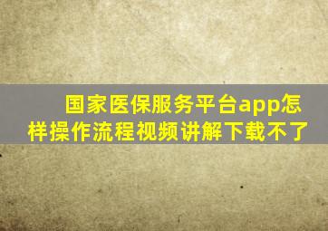 国家医保服务平台app怎样操作流程视频讲解下载不了