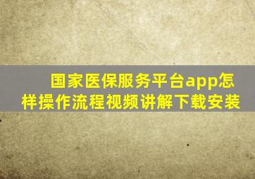 国家医保服务平台app怎样操作流程视频讲解下载安装