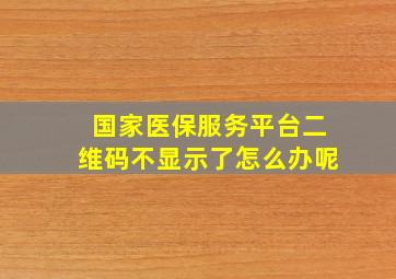 国家医保服务平台二维码不显示了怎么办呢