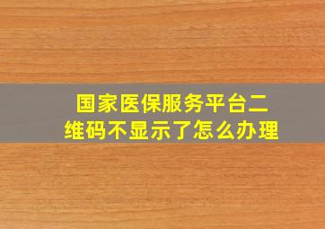 国家医保服务平台二维码不显示了怎么办理