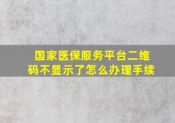 国家医保服务平台二维码不显示了怎么办理手续