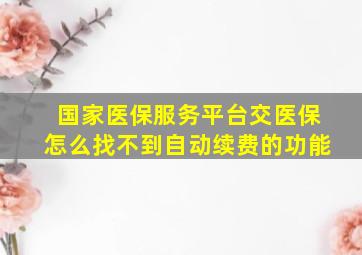 国家医保服务平台交医保怎么找不到自动续费的功能