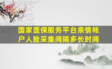 国家医保服务平台亲情帐户人脸采集间隔多长时间