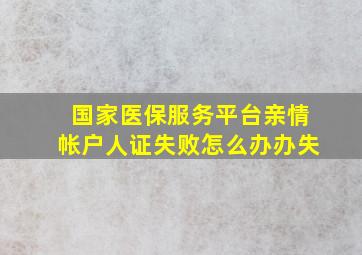 国家医保服务平台亲情帐户人证失败怎么办办失