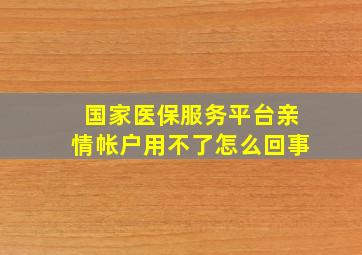 国家医保服务平台亲情帐户用不了怎么回事