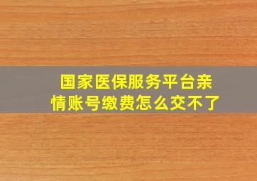 国家医保服务平台亲情账号缴费怎么交不了