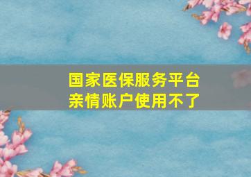 国家医保服务平台亲情账户使用不了