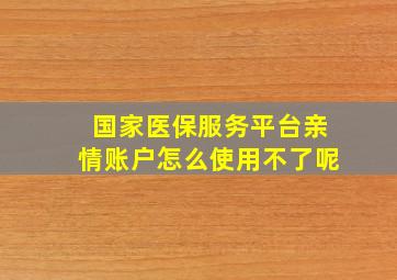 国家医保服务平台亲情账户怎么使用不了呢