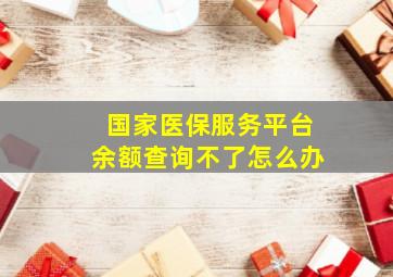 国家医保服务平台余额查询不了怎么办