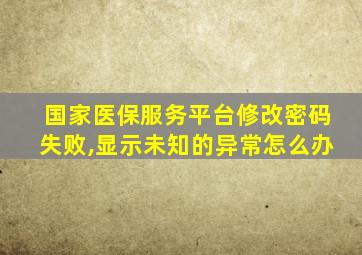 国家医保服务平台修改密码失败,显示未知的异常怎么办