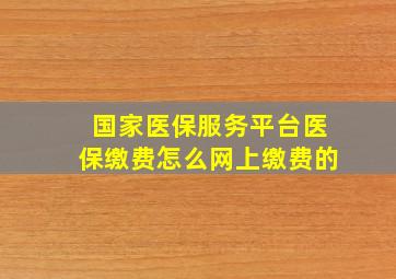 国家医保服务平台医保缴费怎么网上缴费的