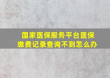 国家医保服务平台医保缴费记录查询不到怎么办