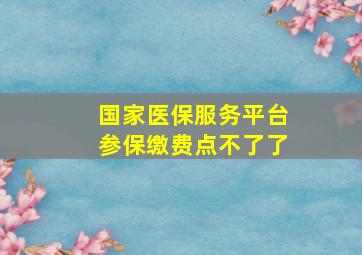 国家医保服务平台参保缴费点不了了