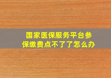 国家医保服务平台参保缴费点不了了怎么办