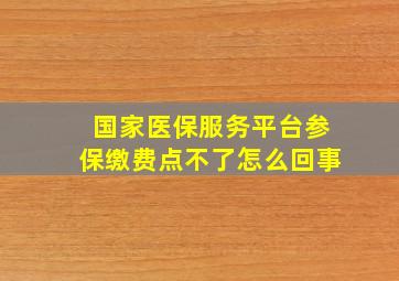 国家医保服务平台参保缴费点不了怎么回事