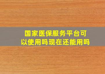 国家医保服务平台可以使用吗现在还能用吗