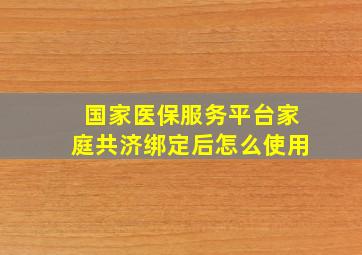 国家医保服务平台家庭共济绑定后怎么使用