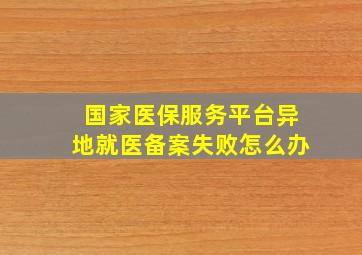 国家医保服务平台异地就医备案失败怎么办