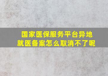 国家医保服务平台异地就医备案怎么取消不了呢