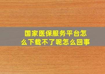 国家医保服务平台怎么下载不了呢怎么回事