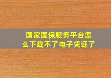 国家医保服务平台怎么下载不了电子凭证了