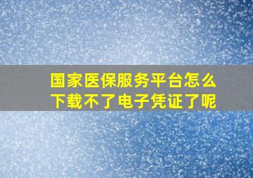 国家医保服务平台怎么下载不了电子凭证了呢