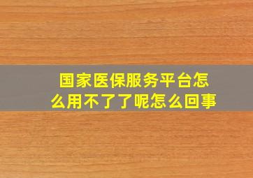 国家医保服务平台怎么用不了了呢怎么回事