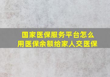 国家医保服务平台怎么用医保余额给家人交医保