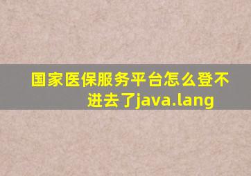 国家医保服务平台怎么登不进去了java.lang