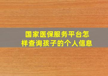 国家医保服务平台怎样查询孩子的个人信息