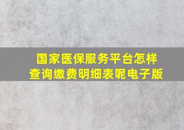 国家医保服务平台怎样查询缴费明细表呢电子版