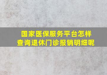 国家医保服务平台怎样查询退休门诊报销明细呢