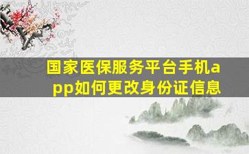 国家医保服务平台手机app如何更改身份证信息