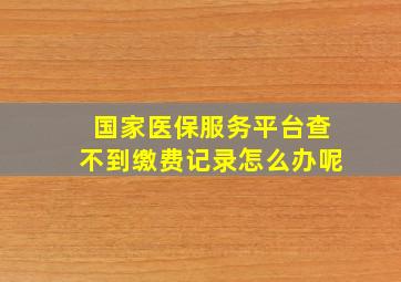 国家医保服务平台查不到缴费记录怎么办呢